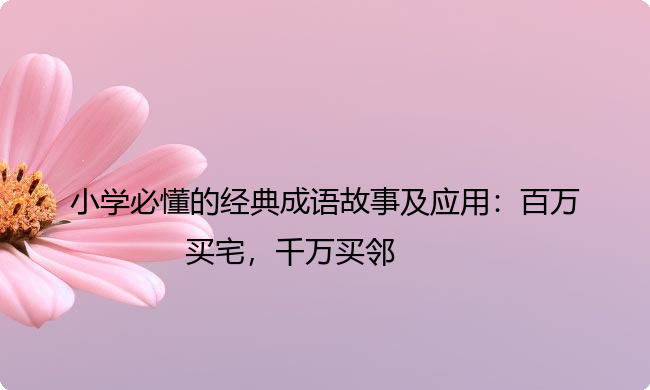 小学必懂的经典成语故事及应用：百万买宅，千万买邻