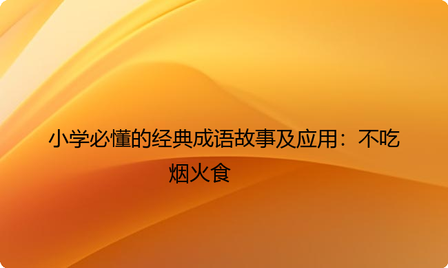 小学必懂的经典成语故事及应用:不吃烟火食 小学必懂的经典成语故事及应用:不吃烟火食