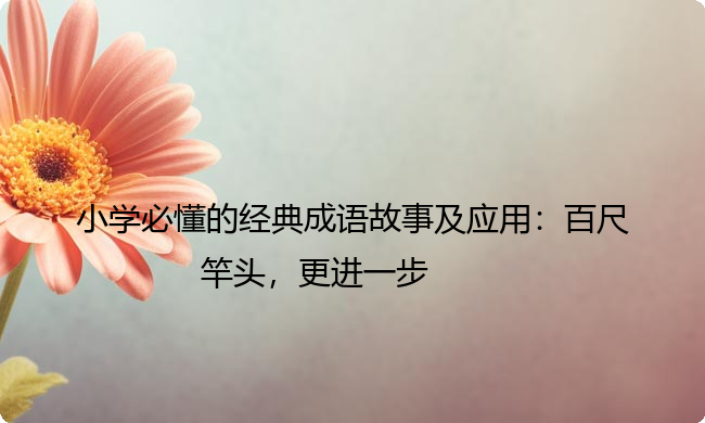 小学必懂的经典成语故事及应用:百尺竿头,更进一步 小学必懂的经典成语故事及应用:百尺竿头,更进一步