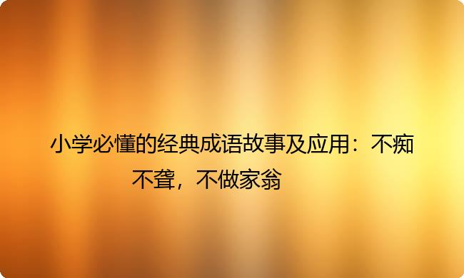 小学必懂的经典成语故事及应用：不痴不聋，不做家翁