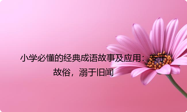 小学必懂的经典成语故事及应用：安于故俗，溺于旧闻