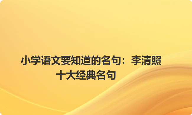 小学语文要知道的名句:李清照十大经典名句 小学语文要知道的名句:李清照十大经典名句