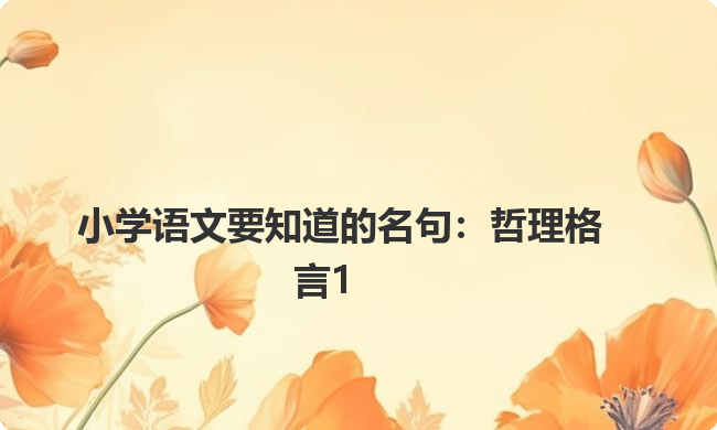 小学语文要知道的名句:哲理格言1 小学语文要知道的名句:哲理格言1