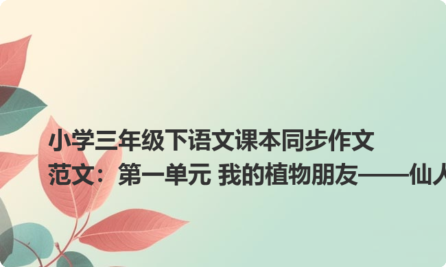 小学三年级下语文课本同步作文范文:第一单元 我的植物朋友——仙人掌 小学三年级下语文课本同步作文范文:第一单元 我的植物朋友——仙人掌