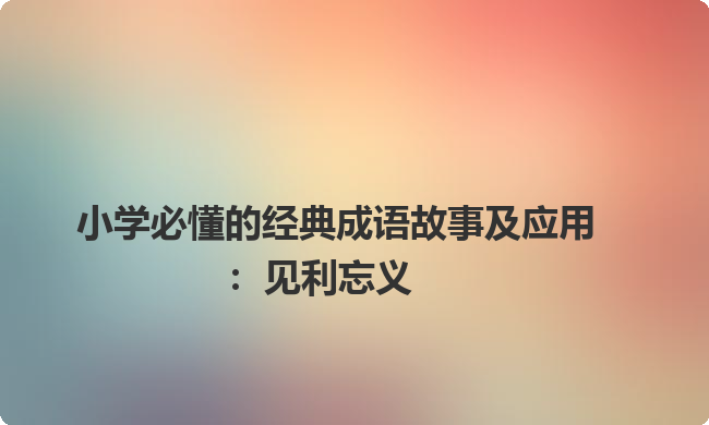 小学必懂的经典成语故事及应用：见利忘义