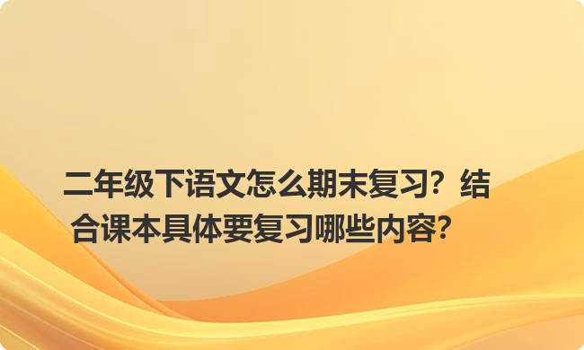二年级下语文怎么期末复习？结合课本具体要复习哪些内容？