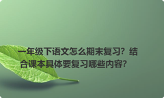 一年级下语文怎么期末复习？结合课本具体要复习哪些内容？