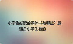 小学生必读的课外书有哪些？最适合小学生看的