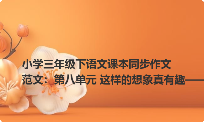 小学三年级下语文课本同步作文范文:第八单元 这样的想象真有趣——不吃肉的老虎 小学三年级下语文课本同步作文范文:第八单元 这样的想象真有趣——不吃肉的老虎