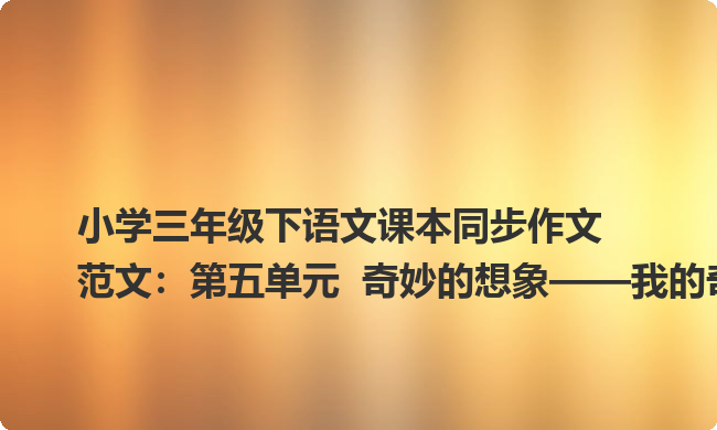 小学三年级下语文课本同步作文范文:第五单元 奇妙的想象——我的奇思妙想 小学三年级下语文课本同步作文范文:第五单元 奇妙的想象——我的奇思妙想