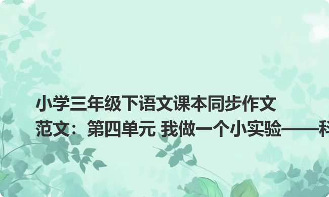 小学三年级下语文课本同步作文范文:第四单元 我做一个小实验——科学小实验1 小学三年级下语文课本同步作文范文:第四单元 我做一个小实验——科学小实验1