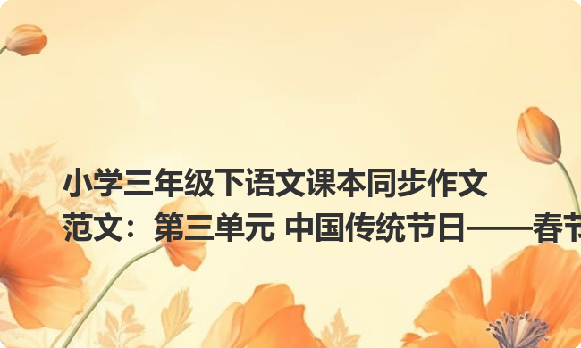 小学三年级下语文课本同步作文范文:第三单元 中国传统节日——春节 小学三年级下语文课本同步作文范文:第三单元 中国传统节日——春节