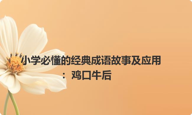 小学必懂的经典成语故事及应用：鸡口牛后
