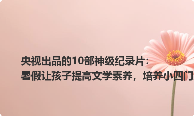 央视出品的10部神级纪录片:暑假让孩子提高文学素养,培养小四门兴趣 央视出品的10部神级纪录片:暑假让孩子提高文学素养,培养小四门兴趣