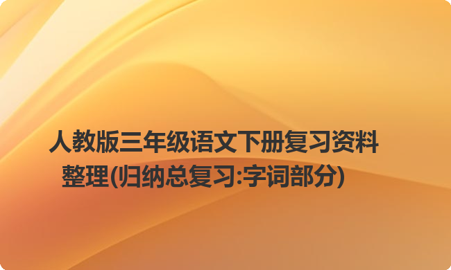 人教版三年级语文下册复习资料整理(归纳总复习:字词部分) 人教版三年级语文下册复习资料整理(归纳总复习:字词部分)