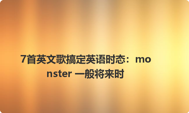 7首英文歌搞定英语时态:monster 一般将来时 7首英文歌搞定英语时态:monster 一般将来时