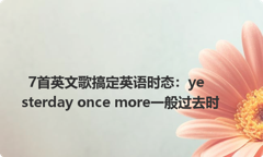 7首英文歌搞定英语时态：yesterday once more一般过去时