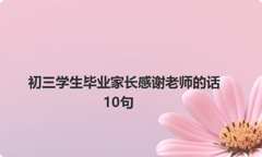 初三学生毕业家长感谢老师的话10句
