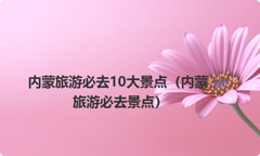 内蒙旅游必去10大景点（内蒙旅游必去景点）