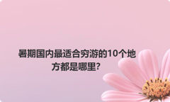 暑期国内最适合穷游的10个地方都是哪里？