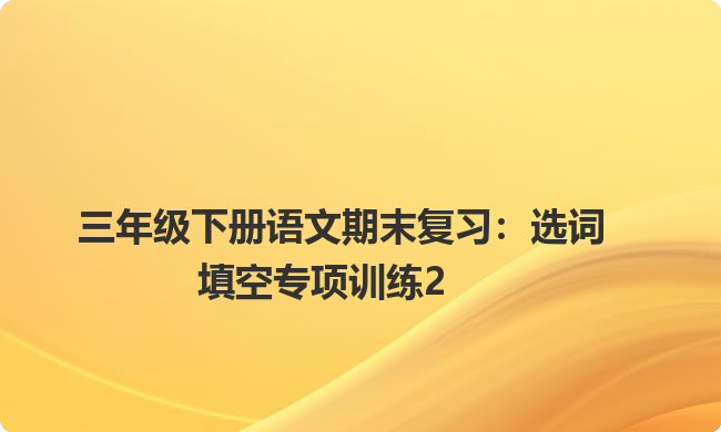 三年级下册语文期末复习：选词填空专项训练2