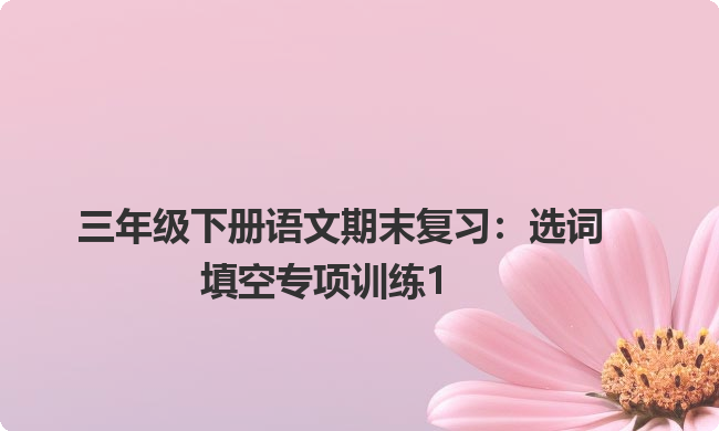 三年级下册语文期末复习:选词填空专项训练1 三年级下册语文期末复习:选词填空专项训练1