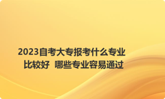 2023自考大专报考什么专业比较好  哪些专业