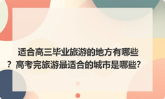 适合高三毕业旅游的地方有哪些？高考完旅游最适合的城市是哪些？