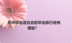 初中毕业适合去的毕业旅行地有哪些？