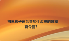 初三孩子适合参加什么样的暑期夏令营？