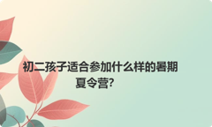 初二孩子适合参加什么样的暑期夏令营？
