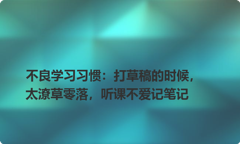 不良学习习惯：打草稿的时候，太潦草零落，听课不爱记笔记