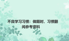 不良学习习惯：做题时，习惯翻阅参考资料
