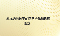 怎样培养孩子的团队合作和沟通能力