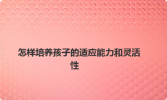 怎样培养孩子的适应能力和灵活性