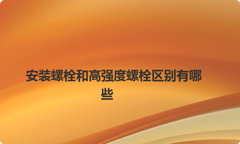 安装螺栓和高强度螺栓区别有哪些