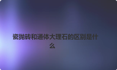瓷抛砖和通体大理石的区别是什么