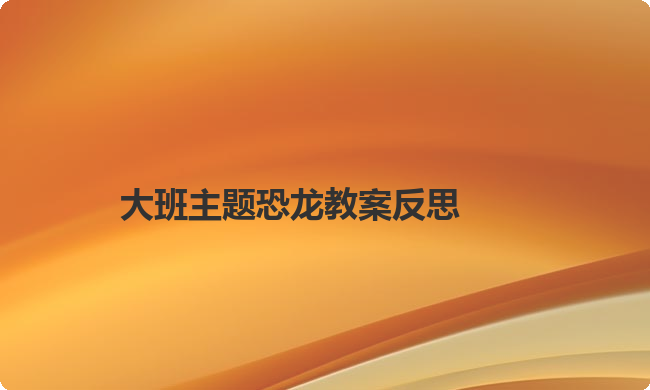 大班主题恐龙教案反思 大班主题恐龙教案反思