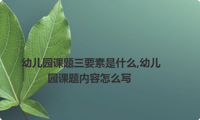 幼儿园课题三要素是什么,幼儿园课题内容怎么写