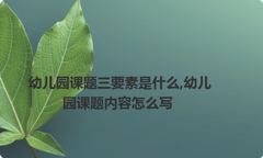 幼儿园课题三要素是什么,幼儿园课题内容怎么写