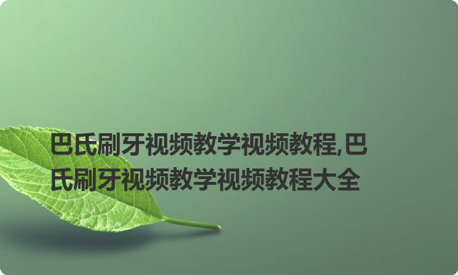 巴氏刷牙视频教学视频教程,巴氏刷牙视频教学视频教程大全