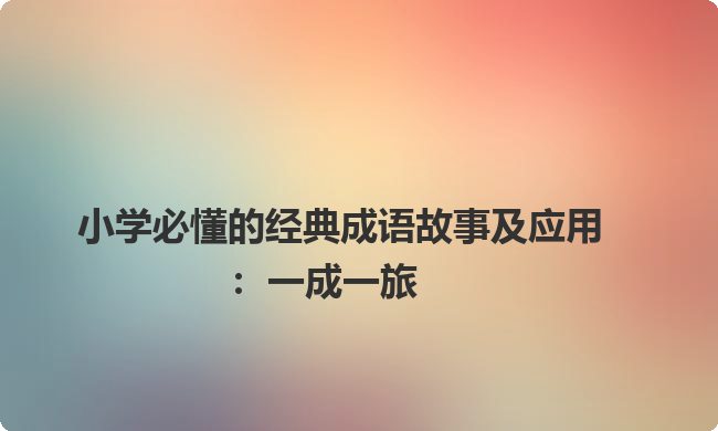 小学必懂的经典成语故事及应用:一成一旅 小学必懂的经典成语故事及应用:一成一旅