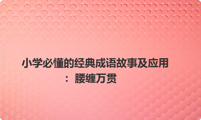 小学必懂的经典成语故事及应用:腰缠万贯 小学必懂的经典成语故事及应用:腰缠万贯