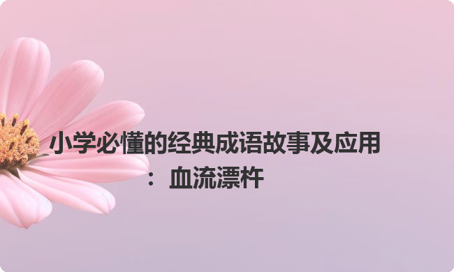 小学必懂的经典成语故事及应用：血流漂杵