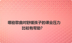 哪些歌曲对舒缓孩子的课业压力比较有帮助？