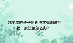 念小学的孩子出现厌学有哪些症状，家长该怎么办？