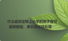 什么症状证明上小学的孩子有可能抑郁症，家长该怎样处理