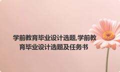 学前教育毕业设计选题,学前教育毕业设计选题及任务书
