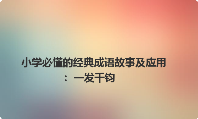 小学必懂的经典成语故事及应用:一发千钧 小学必懂的经典成语故事及应用:一发千钧