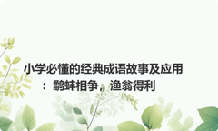 小学必懂的经典成语故事及应用：鹬蚌相争，渔翁得利